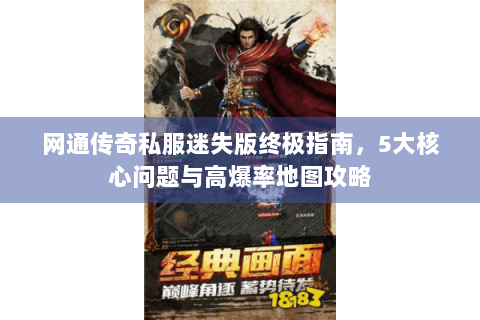 网通传奇私服迷失版终极指南，5大核心问题与高爆率地图攻略