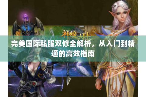 完美国际私服双修全解析，从入门到精通的高效指南