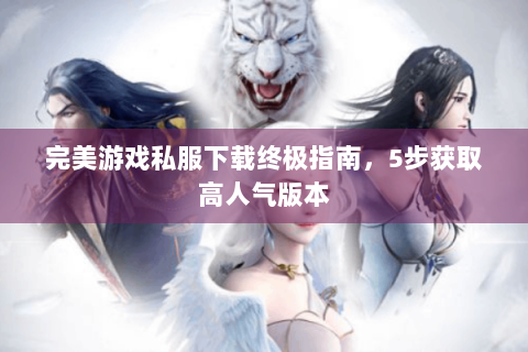 完美游戏私服下载终极指南，5步获取高人气版本