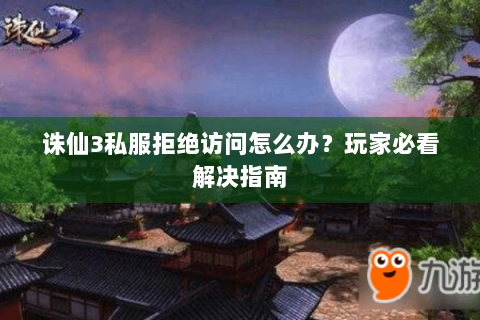 诛仙3私服拒绝访问怎么办？玩家必看解决指南