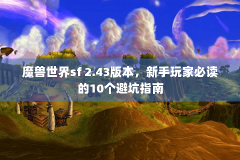 魔兽世界sf 2.43版本，新手玩家必读的10个避坑指南