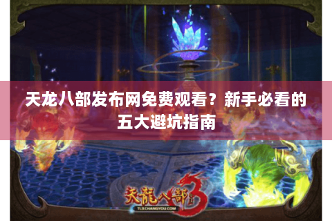 天龙八部发布网免费观看？新手必看的五大避坑指南