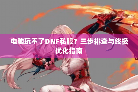 电脑玩不了DNF私服？三步排查与终极优化指南