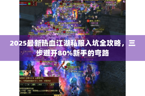 2025最新热血江湖私服入坑全攻略，三步避开80%新手的弯路