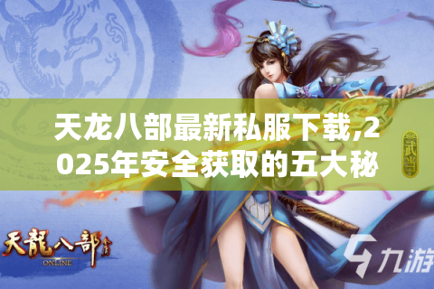天龙八部最新私服下载,2025年安全获取的五大秘籍