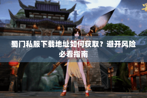 蜀门私服下载地址如何获取？避开风险必看指南