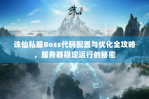 诛仙私服Boss代码配置与优化全攻略，服务器稳定运行的秘密