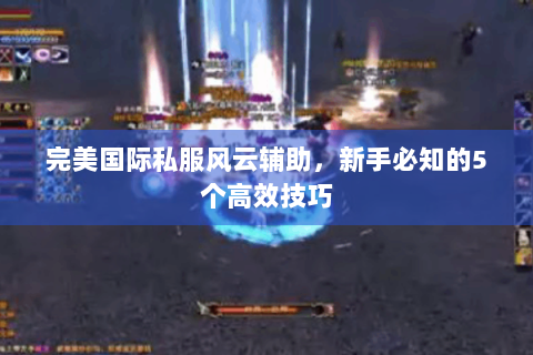 完美国际私服风云辅助，新手必知的5个高效技巧