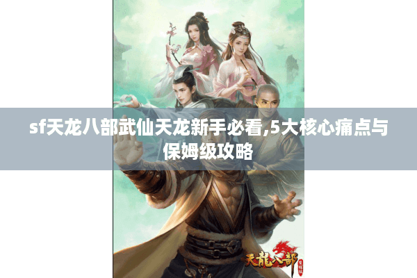 sf天龙八部武仙天龙新手必看,5大核心痛点与保姆级攻略