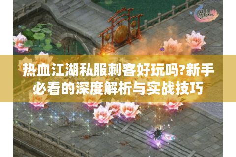 热血江湖私服刺客好玩吗?新手必看的深度解析与实战技巧
