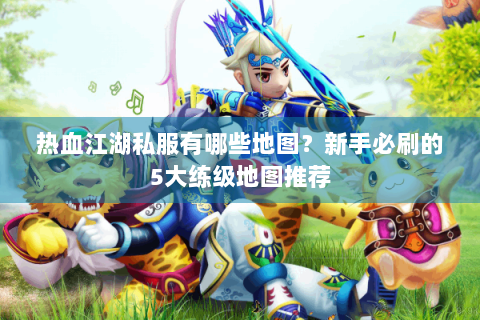 热血江湖私服有哪些地图？新手必刷的5大练级地图推荐