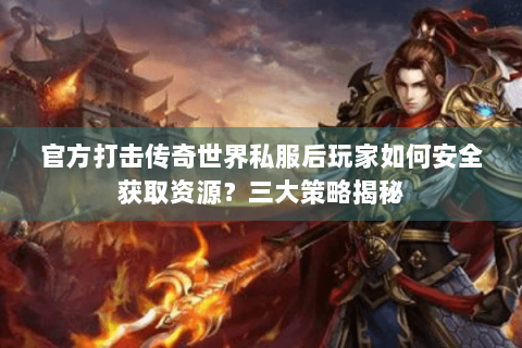 官方打击传奇世界私服后玩家如何安全获取资源？三大策略揭秘