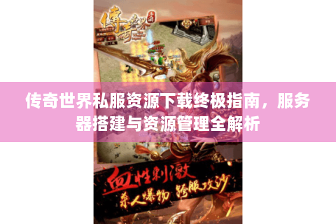传奇世界私服资源下载终极指南，服务器搭建与资源管理全解析