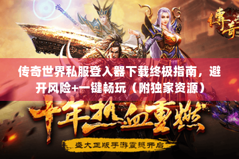 传奇世界私服登入器下载终极指南，避开风险+一键畅玩（附独家资源）