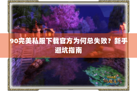90完美私服下载官方为何总失败？新手避坑指南