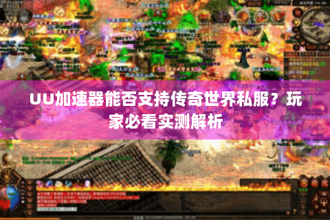 UU加速器能否支持传奇世界私服？玩家必看实测解析