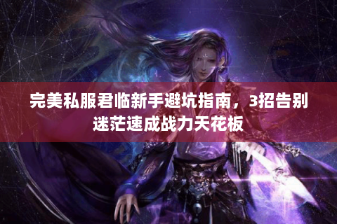 完美私服君临新手避坑指南，3招告别迷茫速成战力天花板