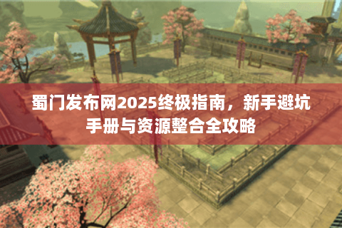 蜀门发布网2025终极指南，新手避坑手册与资源整合全攻略