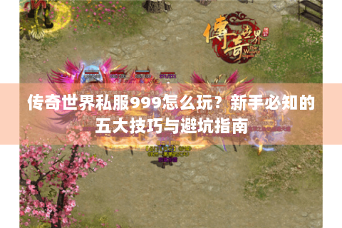 传奇世界私服999怎么玩？新手必知的五大技巧与避坑指南
