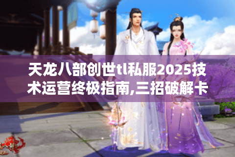 天龙八部创世tl私服2025技术运营终极指南,三招破解卡顿与黑客攻击