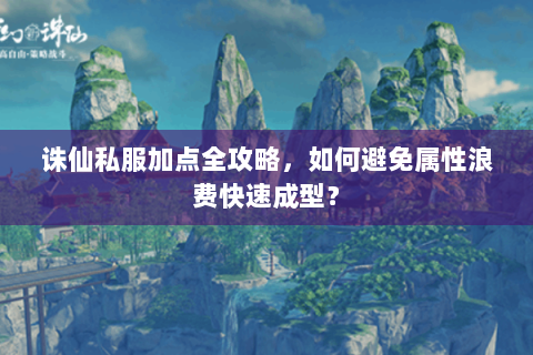 诛仙私服加点全攻略，如何避免属性浪费快速成型？