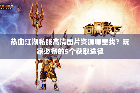 热血江湖私服高清图片资源哪里找？玩家必备的5个获取途径