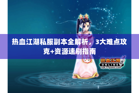 热血江湖私服副本全解析，3大难点攻克+资源速刷指南