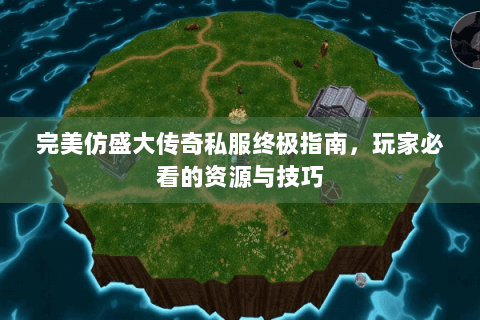 完美仿盛大传奇私服终极指南，玩家必看的资源与技巧