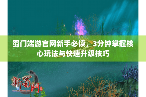 蜀门端游官网新手必读，3分钟掌握核心玩法与快速升级技巧