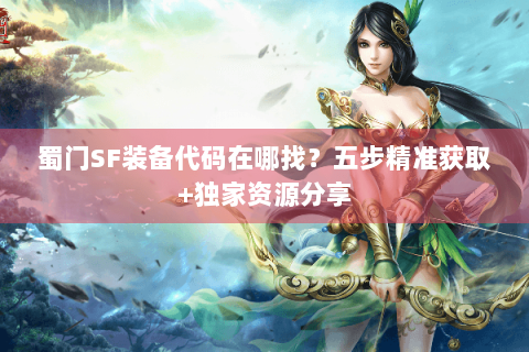 蜀门SF装备代码在哪找？五步精准获取+独家资源分享