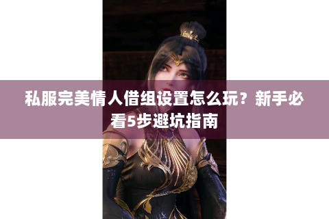 私服完美情人借组设置怎么玩？新手必看5步避坑指南