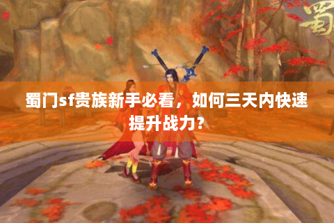 蜀门sf贵族新手必看，如何三天内快速提升战力？