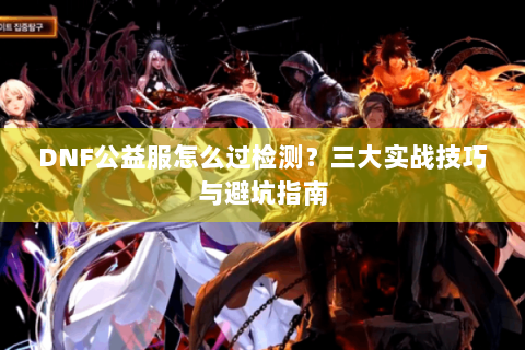 DNF公益服怎么过检测？三大实战技巧与避坑指南