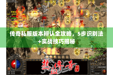 传奇私服版本辨认全攻略，5步识别法+实战技巧揭秘