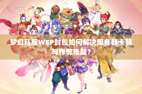 梦幻私服WEP封包如何解决服务器卡顿与作弊难题？