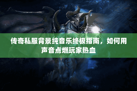 传奇私服背景纯音乐终极指南，如何用声音点燃玩家热血