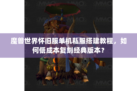 魔兽世界怀旧服单机私服搭建教程，如何低成本复刻经典版本？