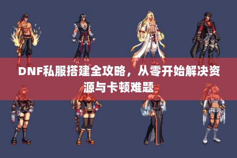 DNF私服搭建全攻略，从零开始解决资源与卡顿难题