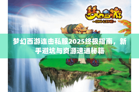 梦幻西游连击私服2025终极指南，新手避坑与资源速通秘籍