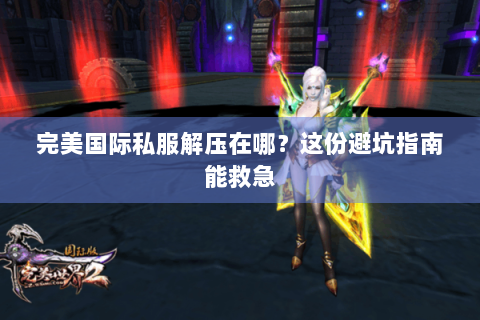 完美国际私服解压在哪？这份避坑指南能救急