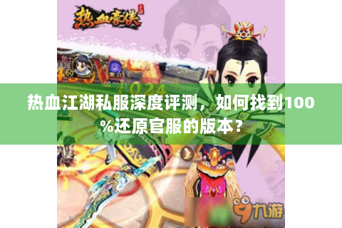 热血江湖私服深度评测，如何找到100%还原官服的版本？