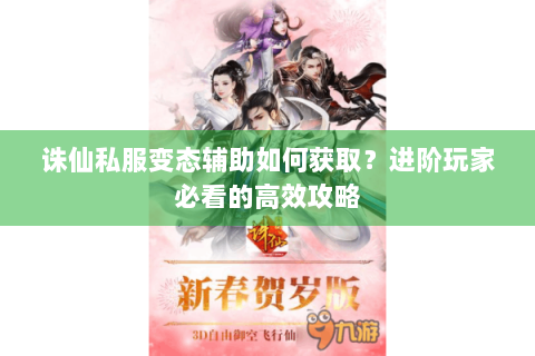 诛仙私服变态辅助如何获取？进阶玩家必看的高效攻略
