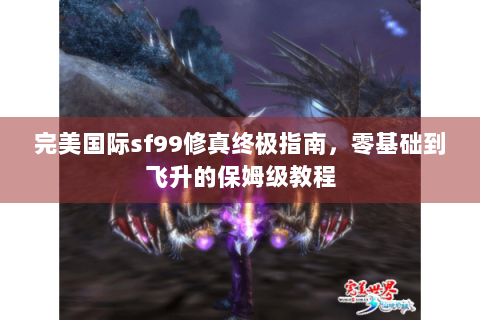 完美国际sf99修真终极指南，零基础到飞升的保姆级教程
