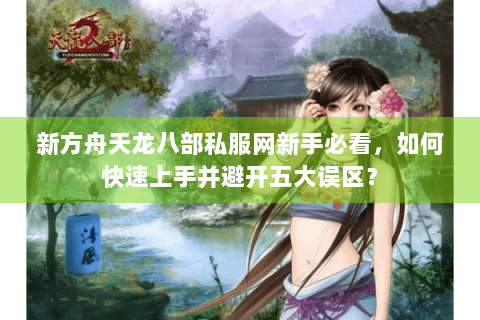 新方舟天龙八部私服网新手必看，如何快速上手并避开五大误区？