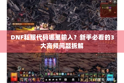 DNF私服代码哪里输入？新手必看的3大高频问题拆解