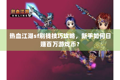 热血江湖sf刷钱技巧攻略，新手如何日赚百万游戏币？