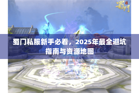 蜀门私服新手必看，2025年最全避坑指南与资源地图