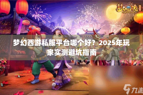 梦幻西游私服平台哪个好？2025年玩家实测避坑指南