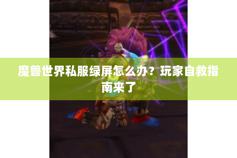 魔兽世界私服绿屏怎么办？玩家自救指南来了
