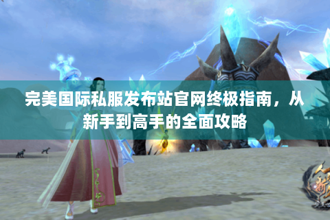 完美国际私服发布站官网终极指南，从新手到高手的全面攻略